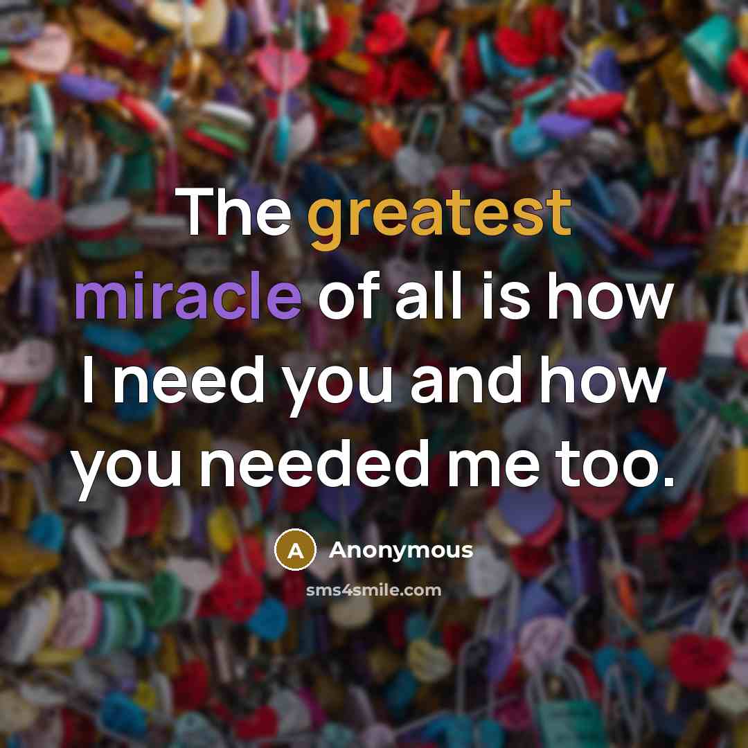 “The greatest miracle of all is how I need you and how you needed me too.” quote by Anonymous