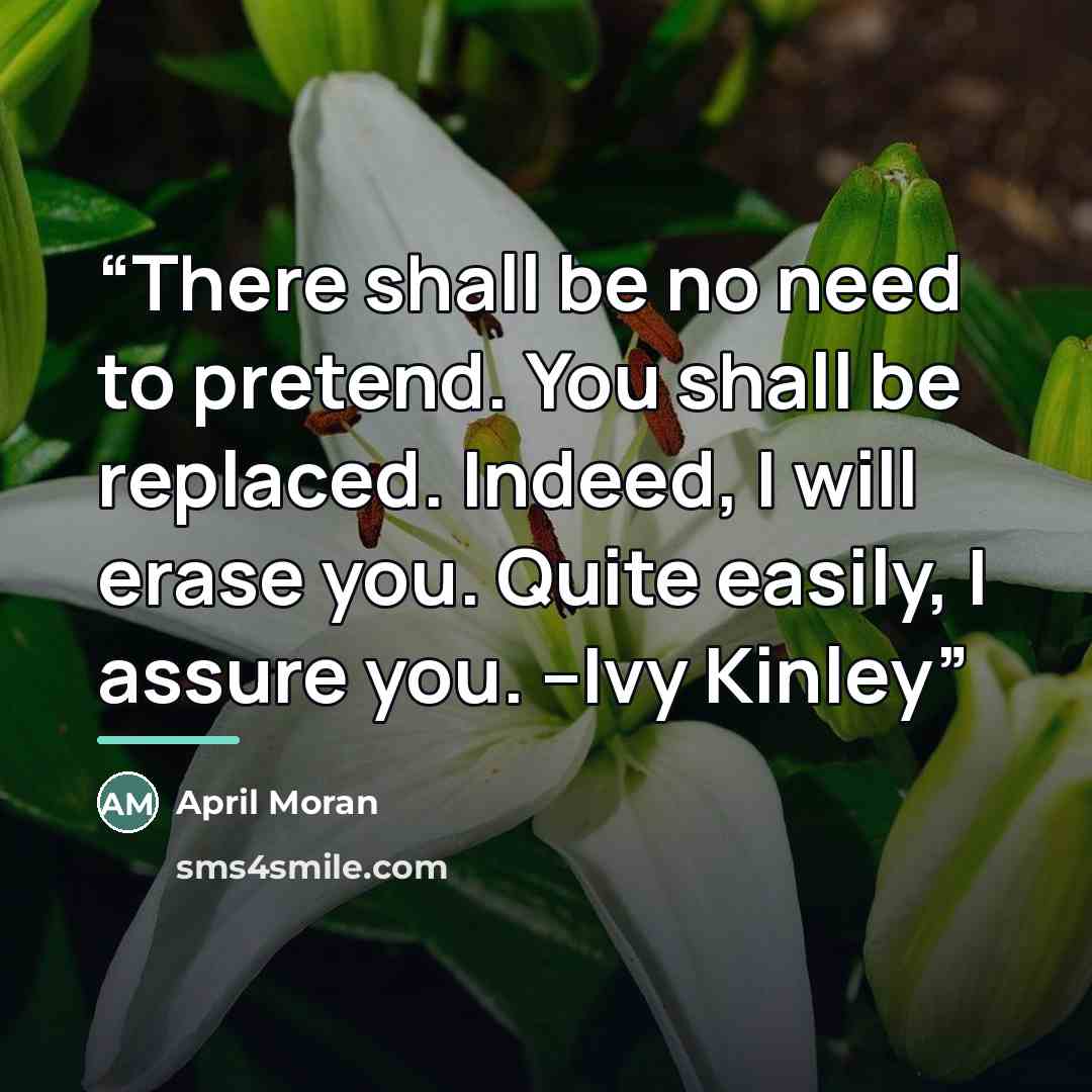 “There shall be no need to pretend. You shall be replaced. Indeed, I will erase you. Quite easily, I assure you. --Ivy Kinley” quote by April Moran