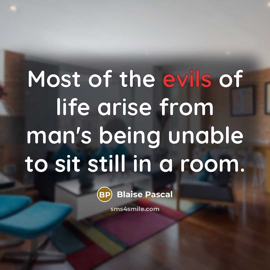 “Most of the evils of life arise from man's being unable to sit still in a room.” quote by Blaise Pascal