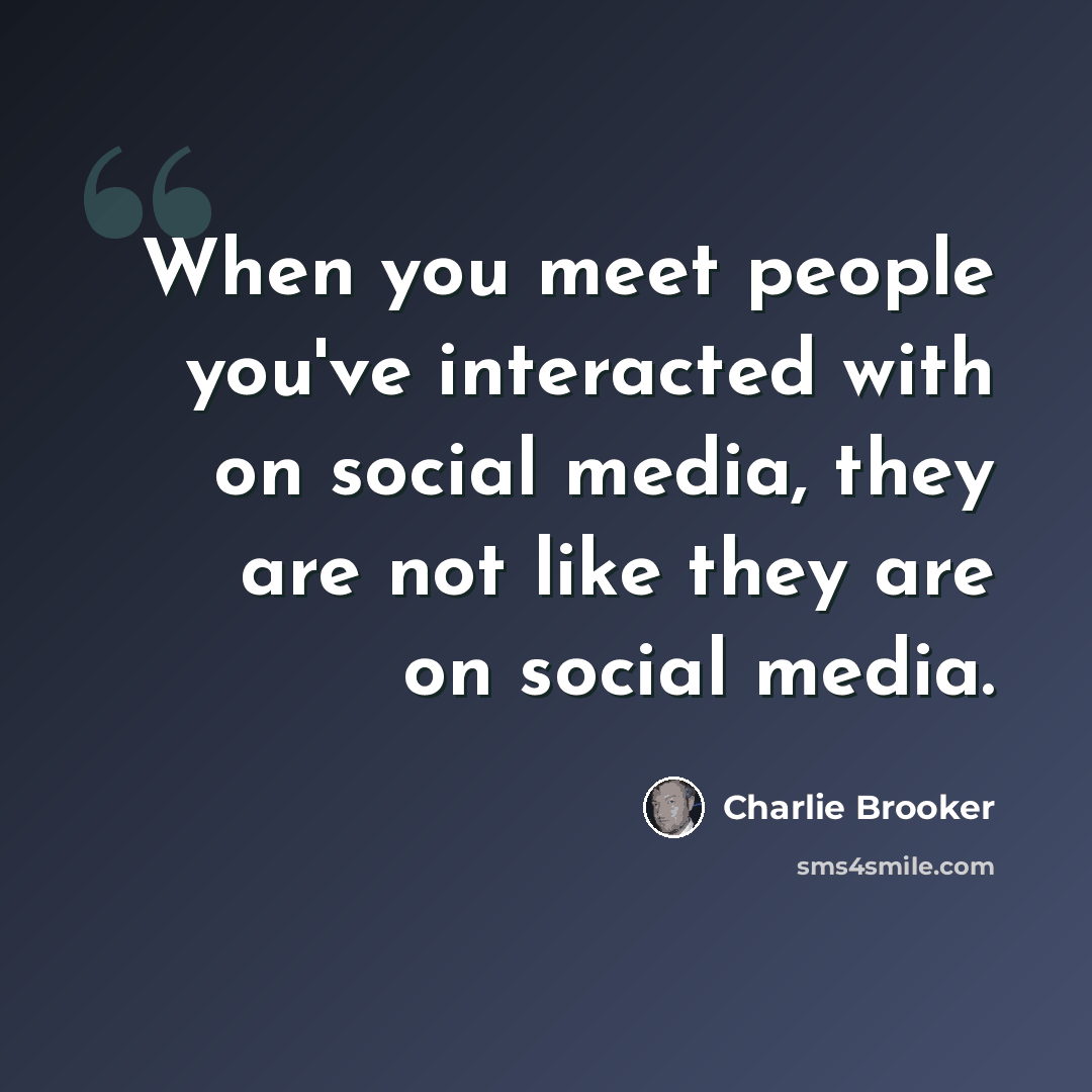 “When you meet people you've interacted with on social media, they are not like they are on social media.” quote by Charlie Brooker