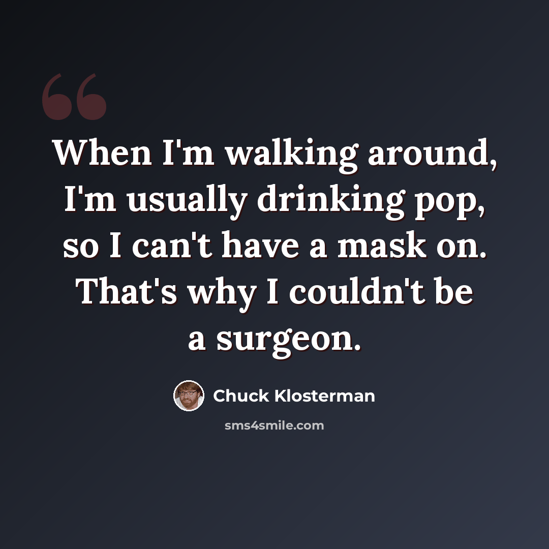“When I'm walking around, I'm usually drinking pop, so I can't have a mask on. That's why I couldn't be a surgeon.” quote by Chuck Klosterman