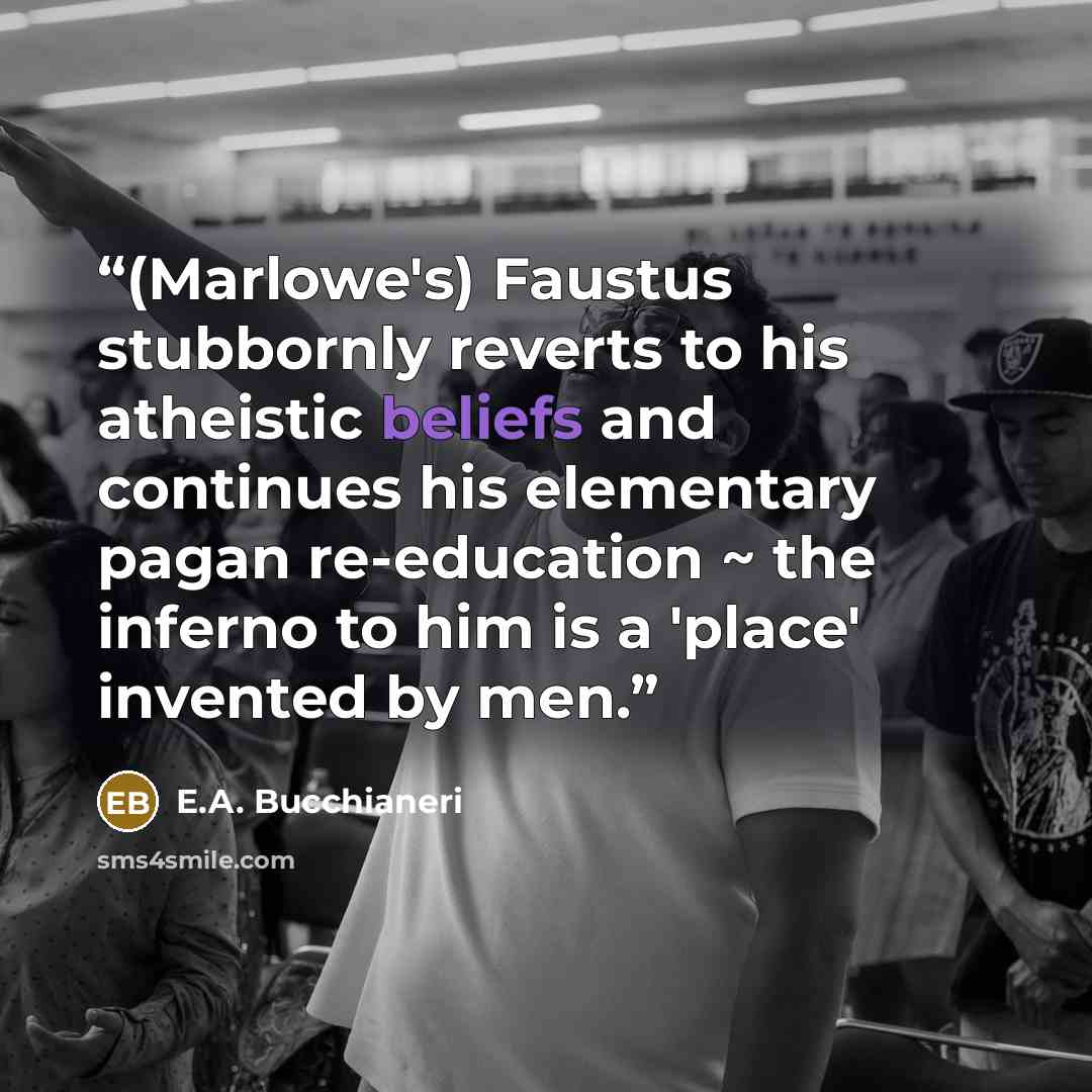 “(Marlowe's) Faustus stubbornly reverts to his atheistic beliefs and continues his elementary pagan re-education ~ the inferno to him is a 'place' invented by men.” quote by E.A. Bucchianeri