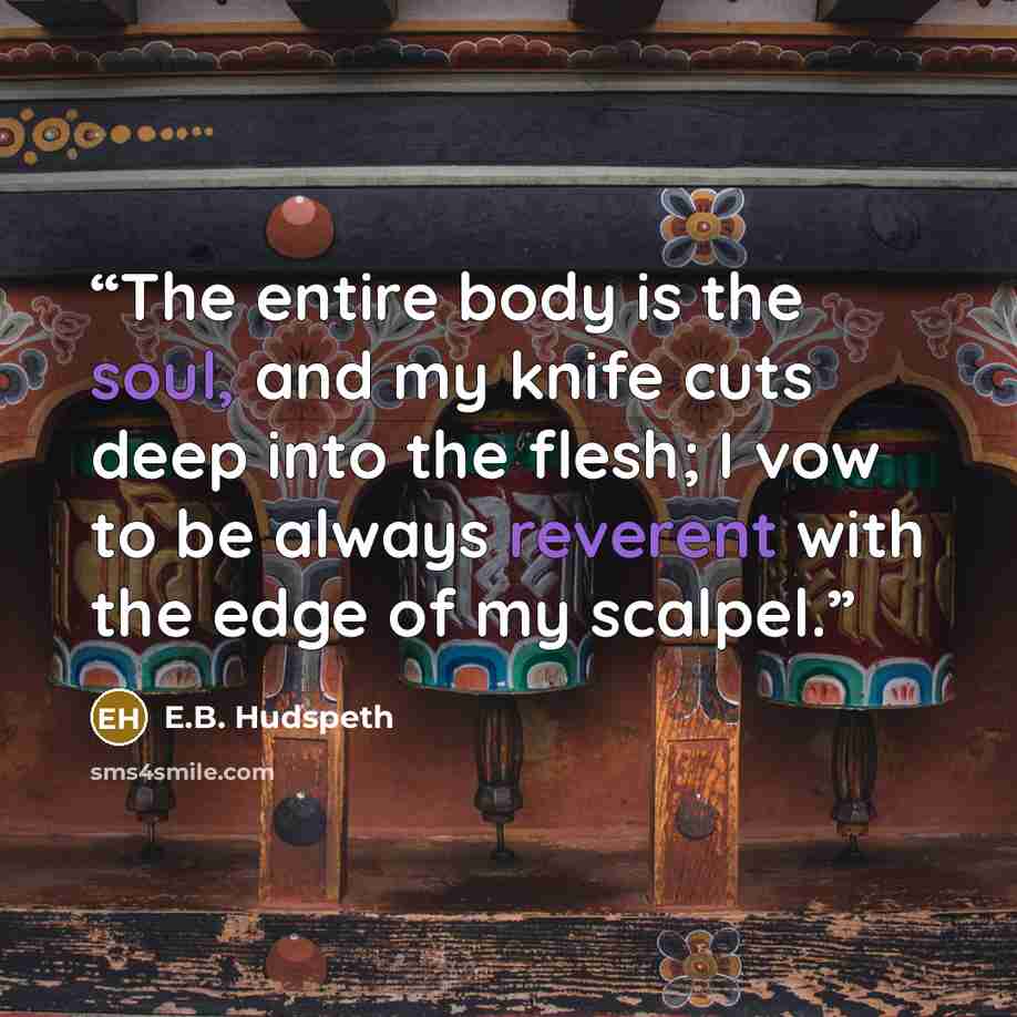 “The entire body is the soul, and my knife cuts deep into the flesh; I vow to be always reverent with the edge of my scalpel.” quote by E.B. Hudspeth