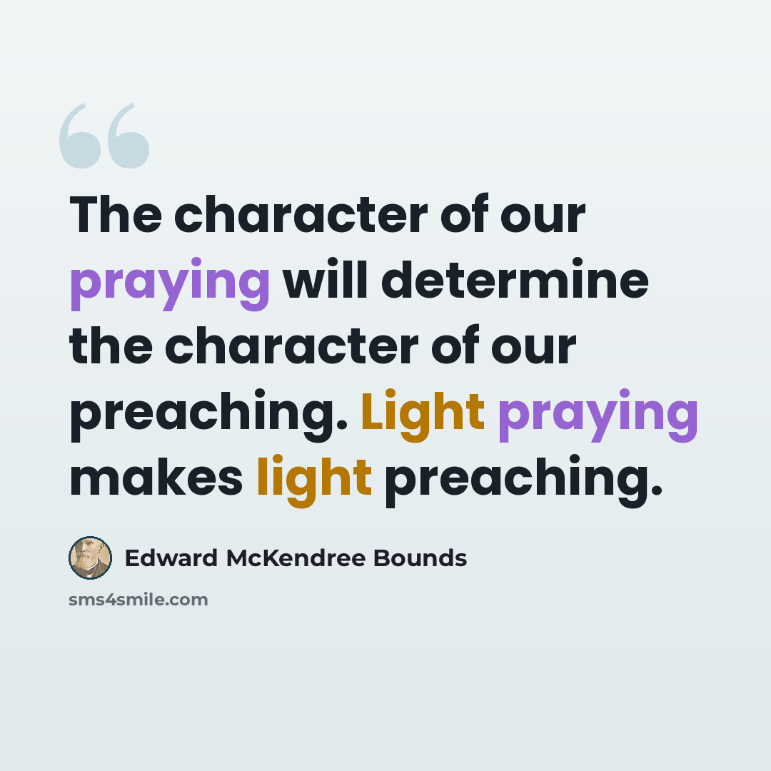 “The character of our praying will determine the character of our preaching. Light praying makes light preaching.” quote by Edward McKendree Bounds