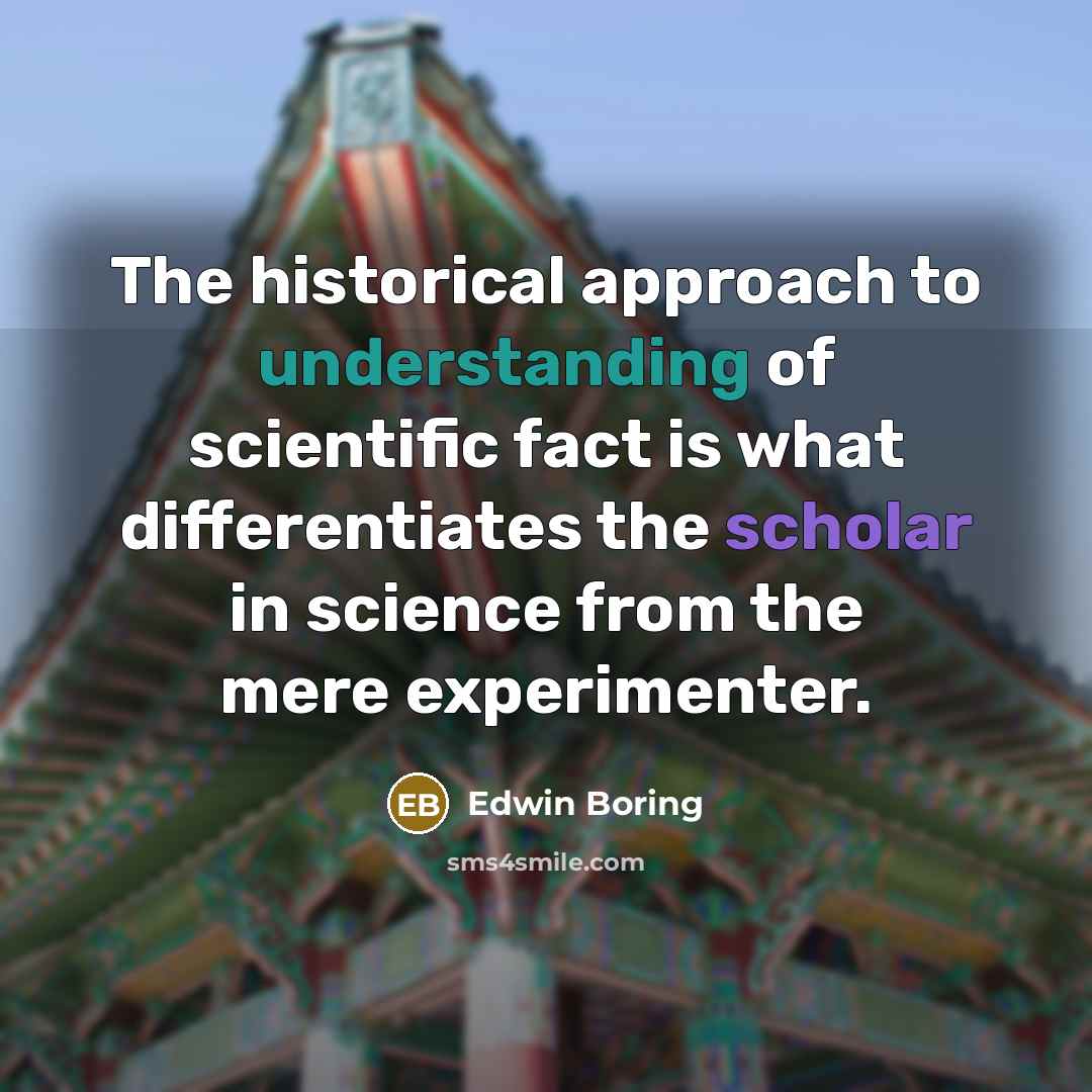 “The historical approach to understanding of scientific fact is what differentiates the scholar in science from the mere experimenter.” quote by Edwin Boring