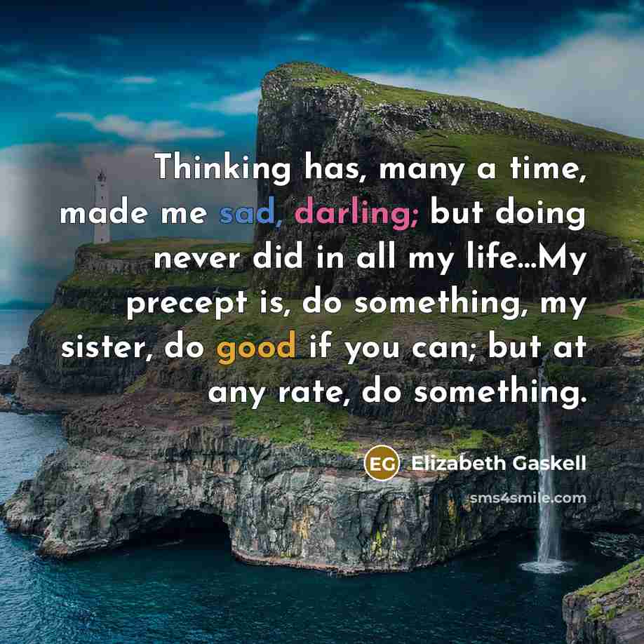“Thinking has, many a time, made me sad, darling; but doing never did in all my life…My precept is, do something, my sister, do good if you can; but at any rate, do something.” quote by Elizabeth Gaskell