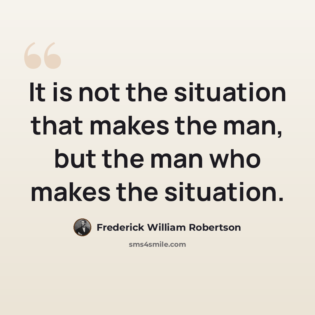 “It is not the situation that makes the man, but the man who makes the situation.” quote by Frederick William Robertson