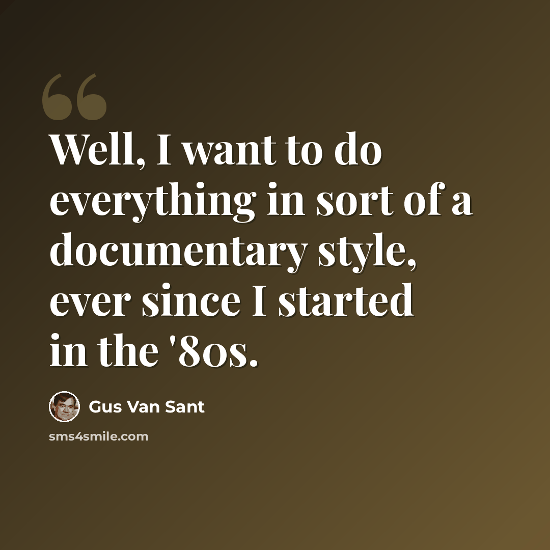 “Well, I want to do everything in sort of a documentary style, ever since I started in the '80s.” quote by Gus Van Sant