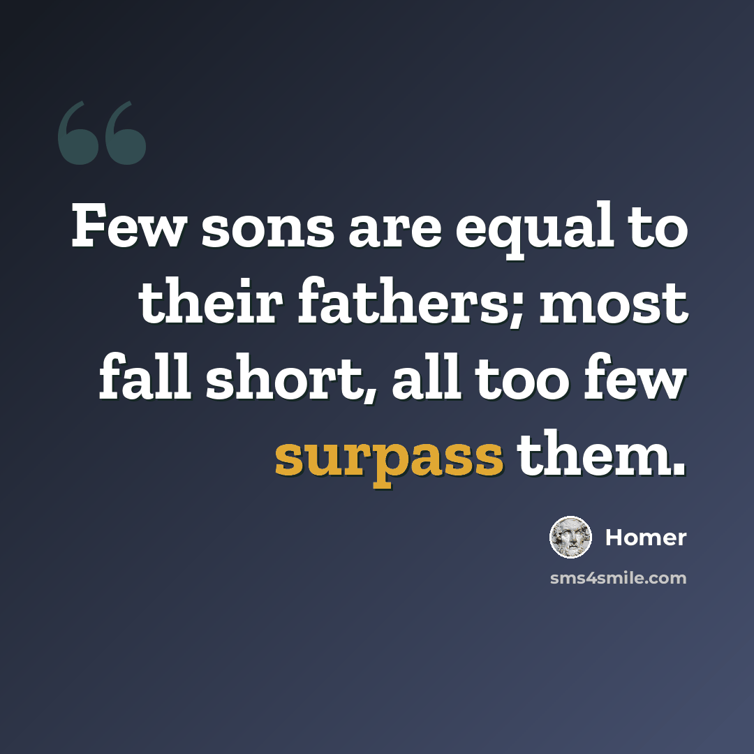 “Few sons are equal to their fathers; most fall short, all too few surpass them.” quote by Homer