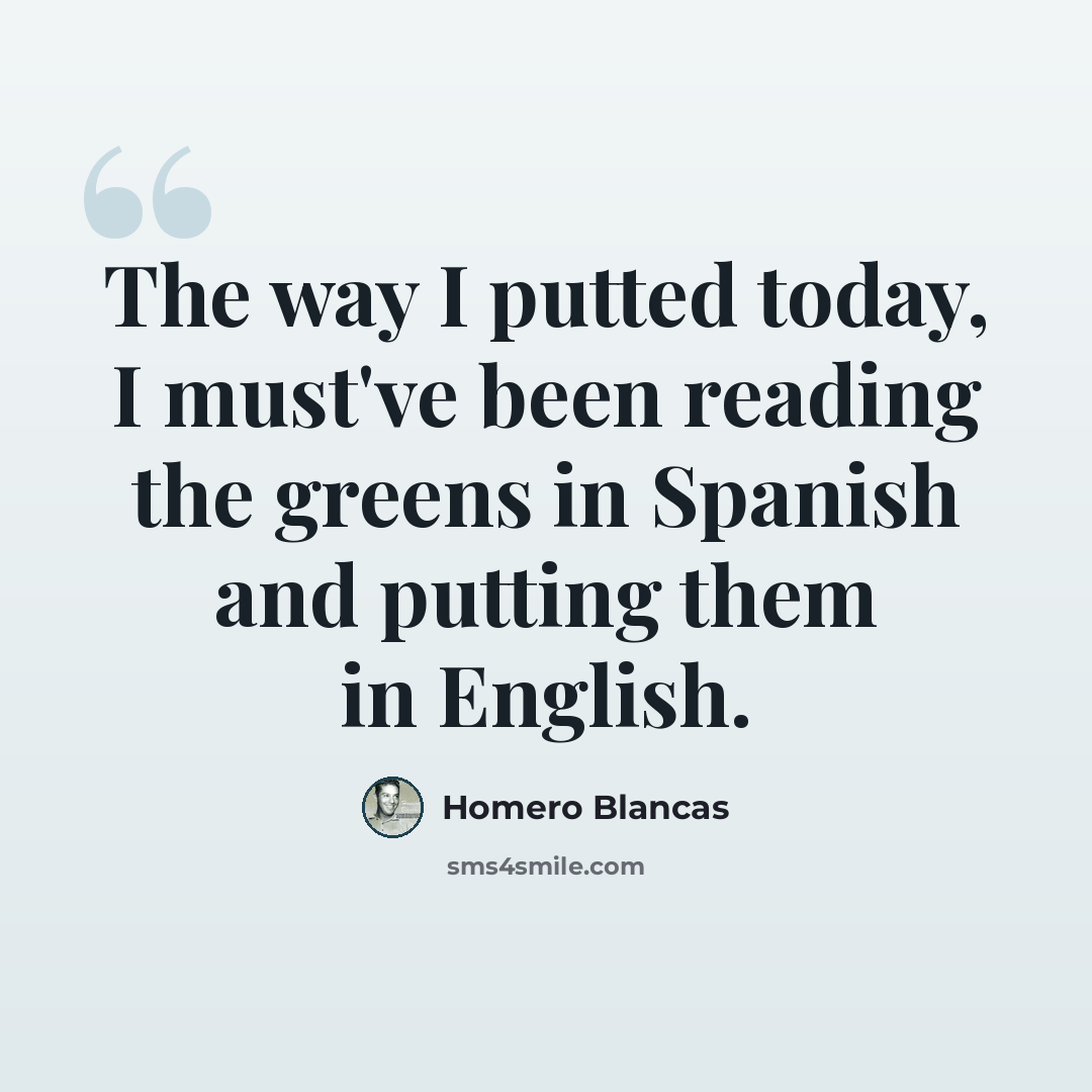 “The way I putted today, I must've been reading the greens in Spanish and putting them in English.” quote by Homero Blancas