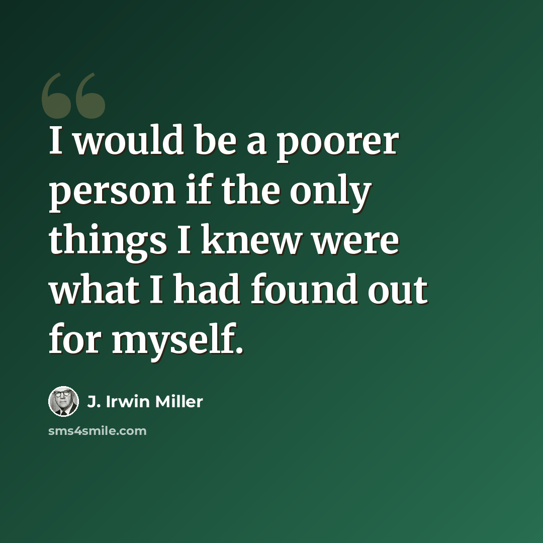 “I would be a poorer person if the only things I knew were what I had found out for myself.” quote by J. Irwin Miller