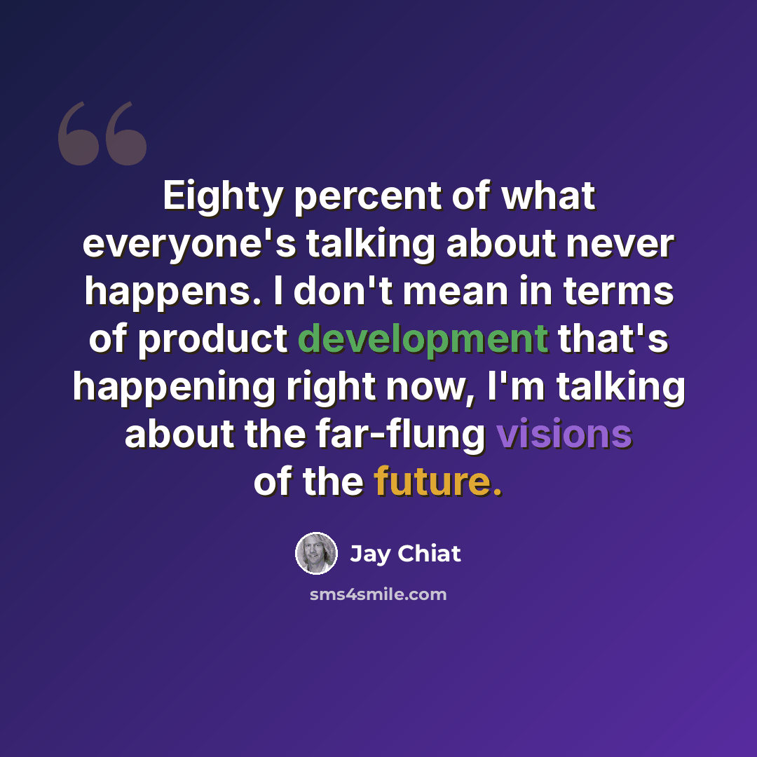 “Eighty percent of what everyone's talking about never happens. I don't mean in terms of product development that's happening right now, I'm talking about the far-flung visions of the future.” quote by Jay Chiat