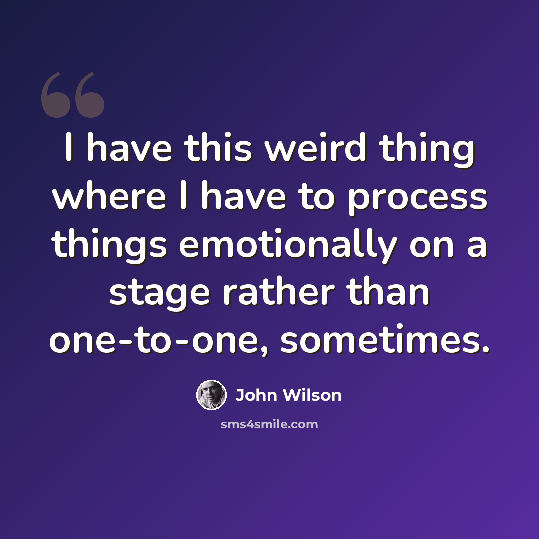 “I have this weird thing where I have to process things emotionally on a stage rather than one-to-one, sometimes.” quote by John Wilson