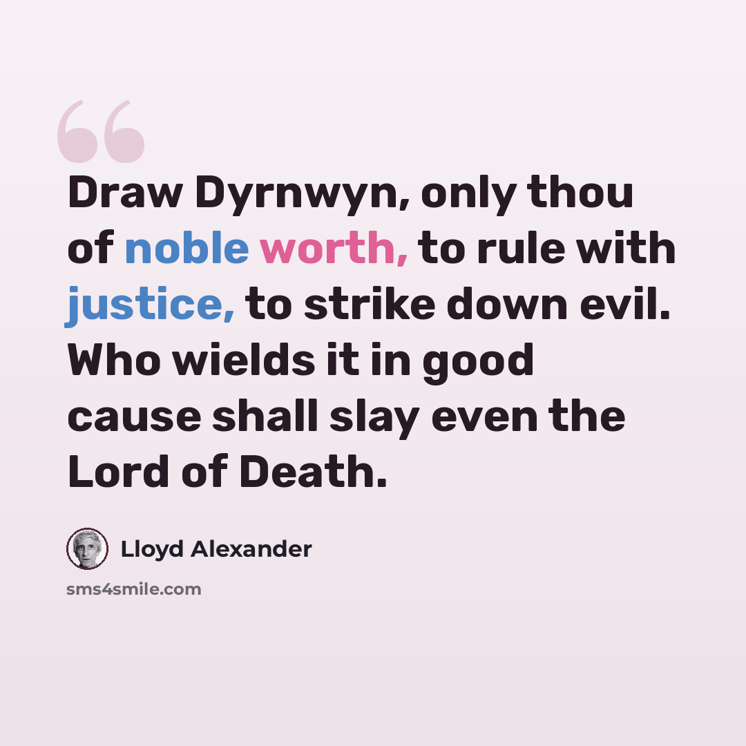 “Draw Dyrnwyn, only thou of noble worth, to rule with justice, to strike down evil. Who wields it in good cause shall slay even the Lord of Death.” quote by Lloyd Alexander