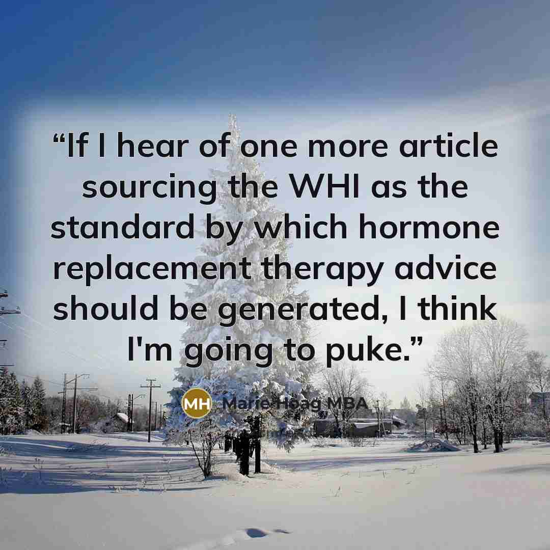 “If I hear of one more article sourcing the WHI as the standard by which hormone replacement therapy advice should be generated, I think I'm going to puke.” quote by Marie Hoag MBA