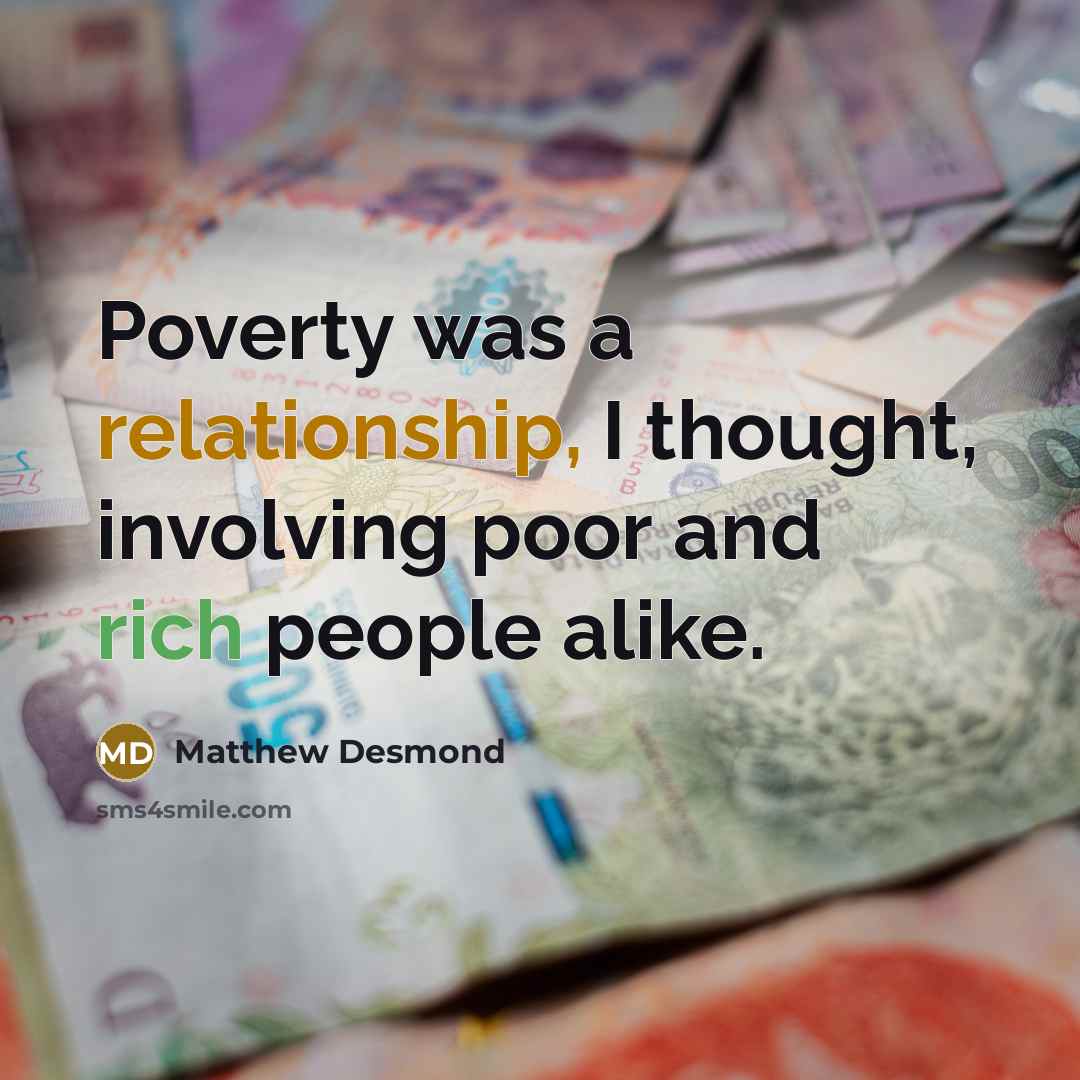 “Poverty was a relationship, I thought, involving poor and rich people alike.” quote by Matthew Desmond