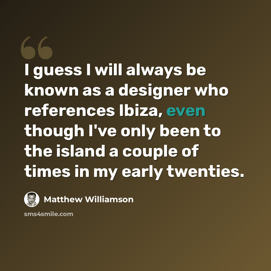 “I guess I will always be known as a designer who references Ibiza, even though I've only been to the island a couple of times in my early twenties.” quote by Matthew Williamson