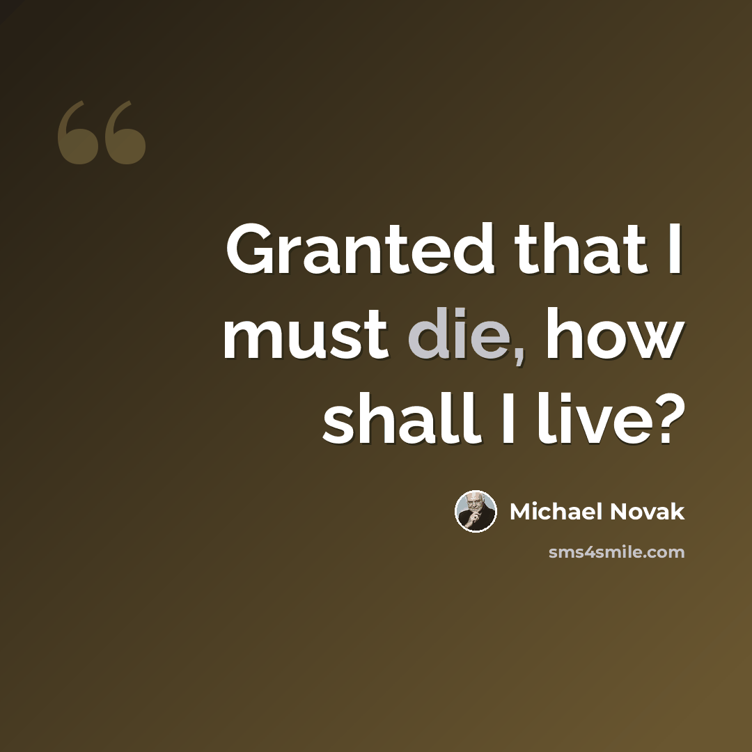 “Granted that I must die, how shall I live?” quote by Michael Novak