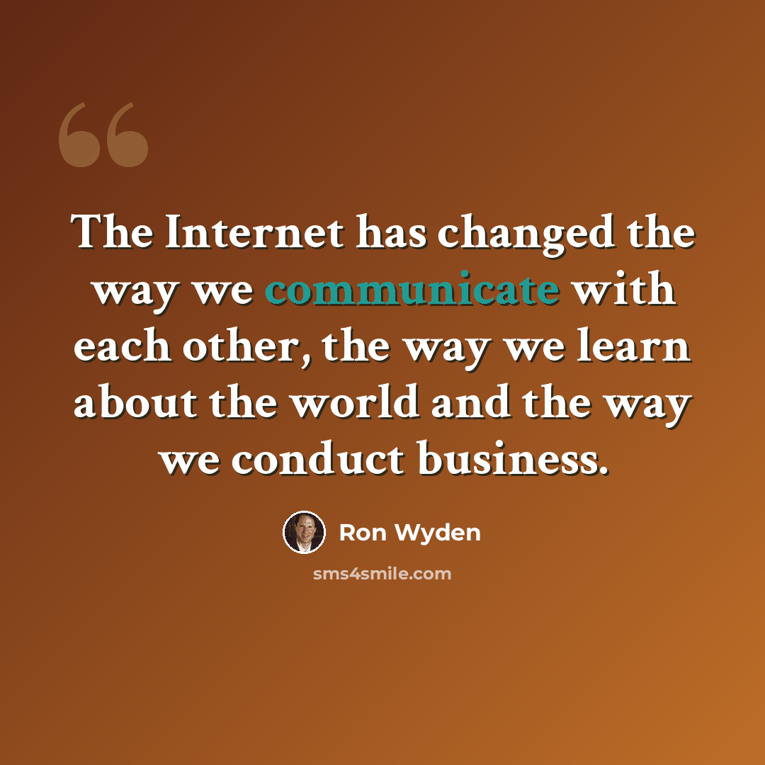 “The Internet has changed the way we communicate with each other, the way we learn about the world and the way we conduct business.” quote by Ron Wyden