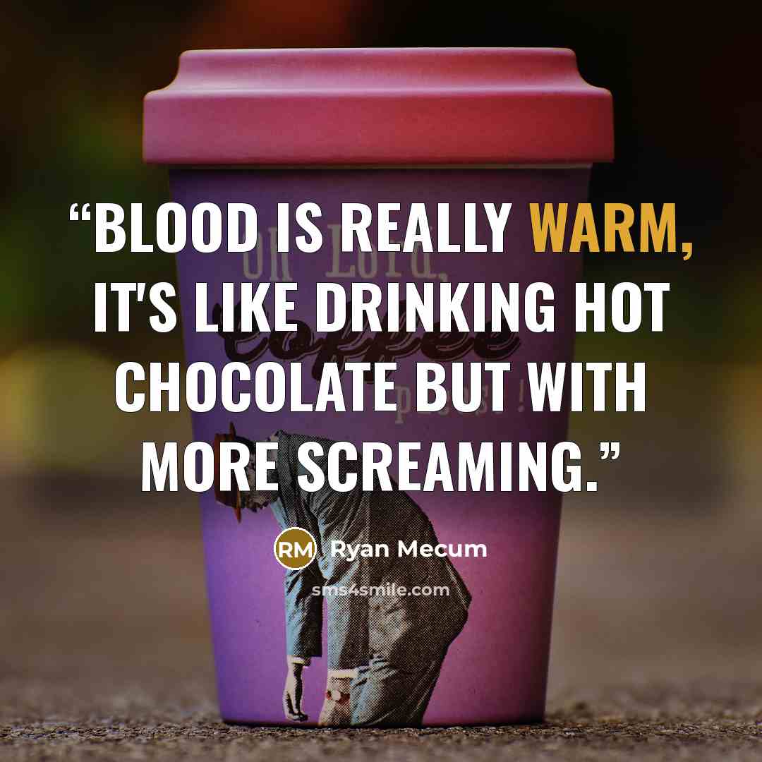 “Blood is really warm, it's like drinking hot chocolate but with more screaming.” quote by Ryan Mecum