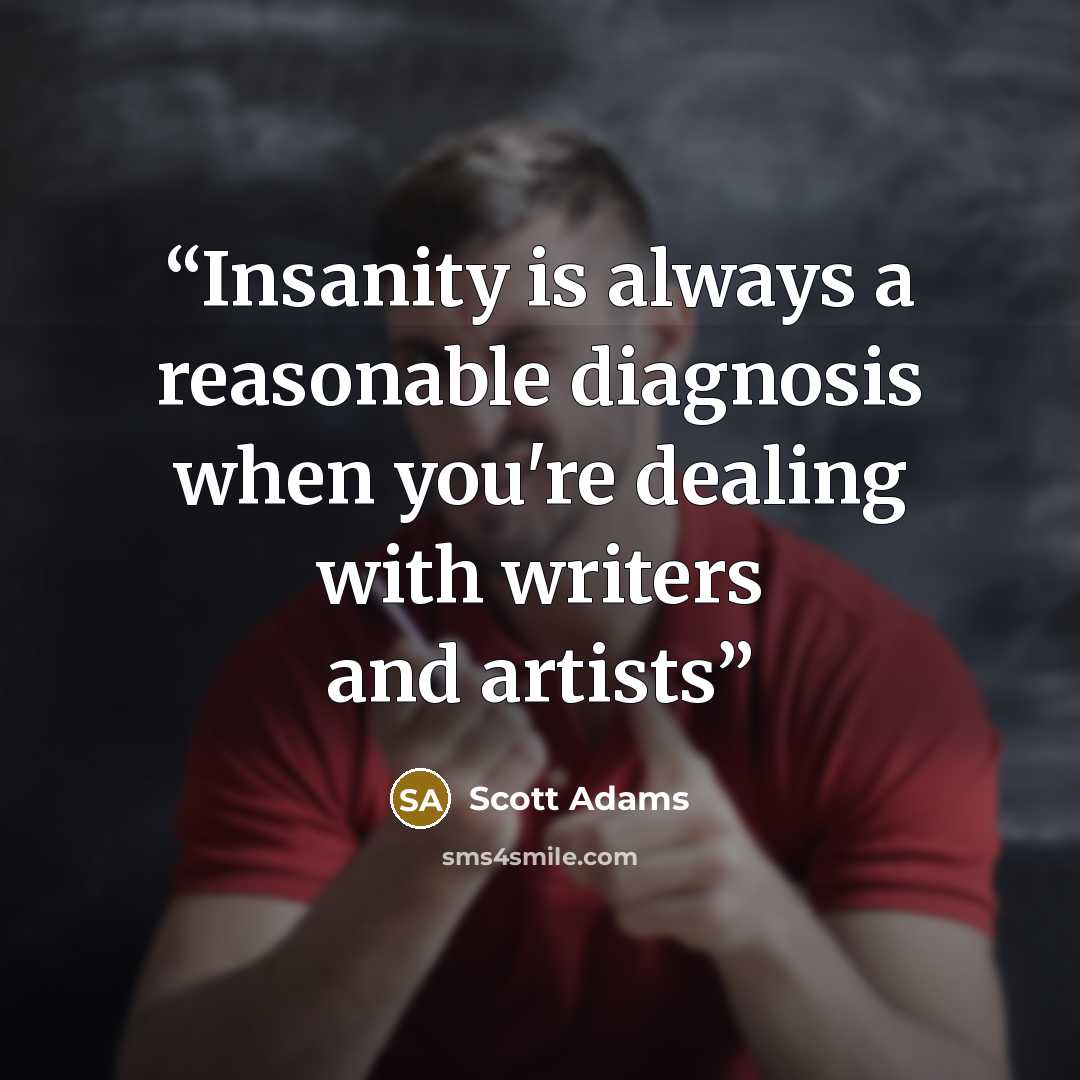 “Insanity is always a reasonable diagnosis when you're dealing with writers and artists” quote by Scott Adams