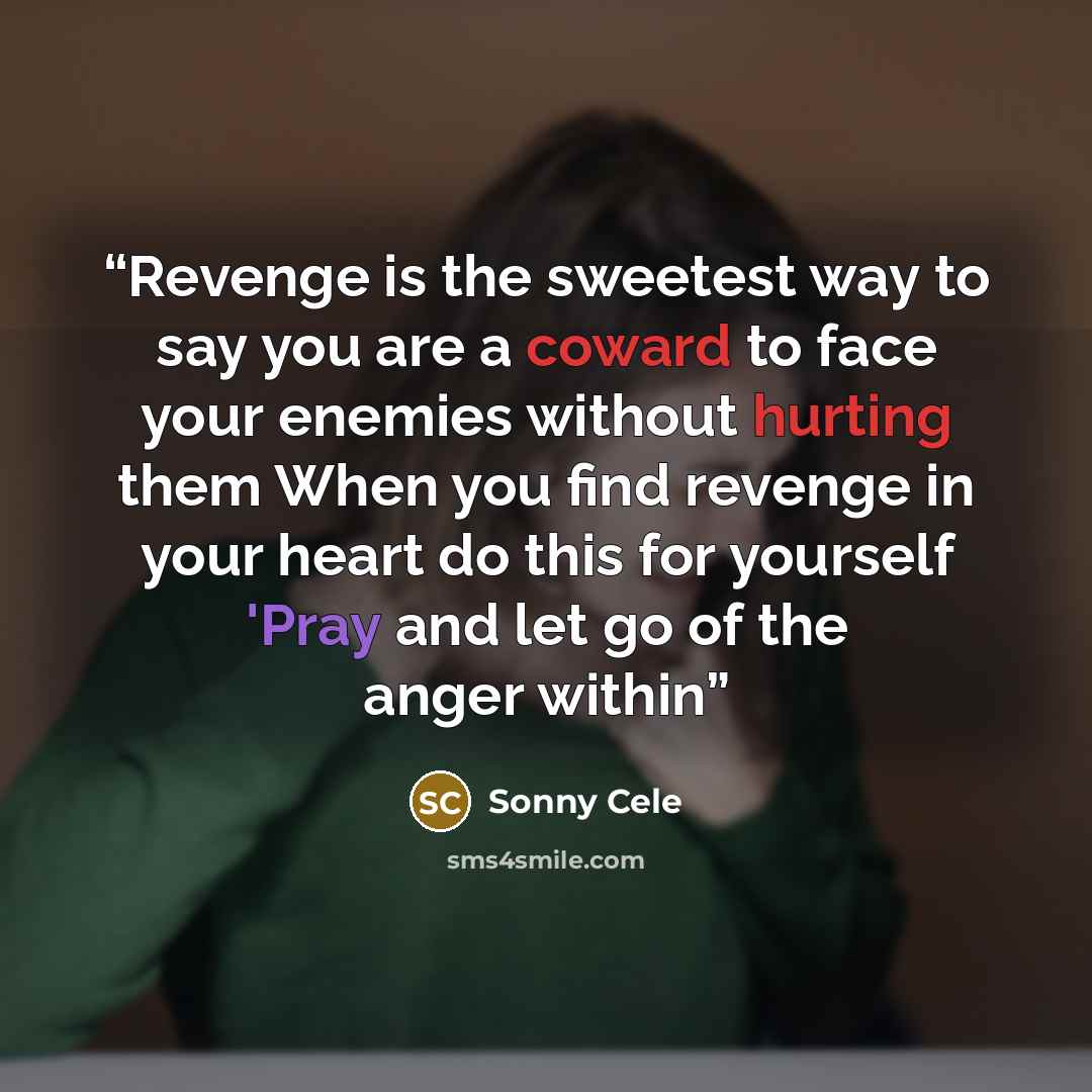 “Revenge is the sweetest way to say you are a coward to face your enemies without hurting them When you find revenge in your heart do this for yourself 'Pray and let go of the anger within” quote by Sonny Cele