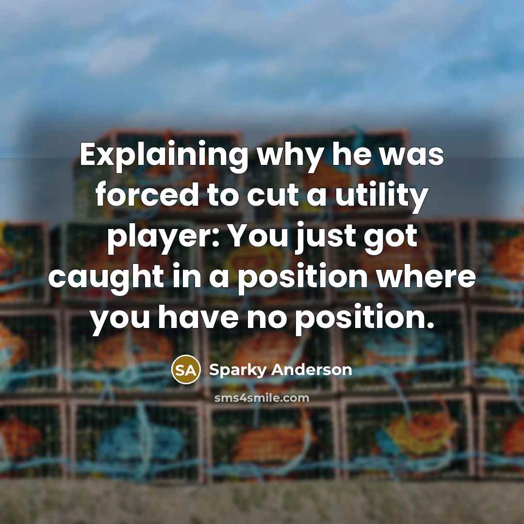 “Explaining why he was forced to cut a utility player: You just got caught in a position where you have no position.” quote by Sparky Anderson