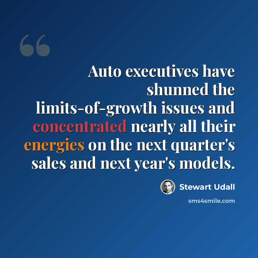 “Auto executives have shunned the limits-of-growth issues and concentrated nearly all their energies on the next quarter's sales and next year's models.” quote by Stewart Udall