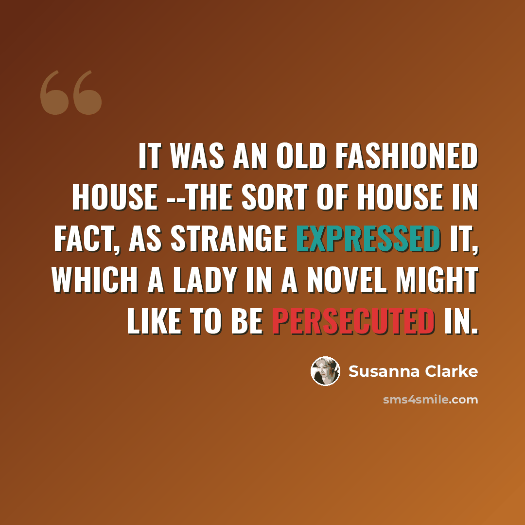 “It was an old fashioned house --the sort of house in fact, as Strange expressed it, which a lady in a novel might like to be persecuted in.” quote by Susanna Clarke