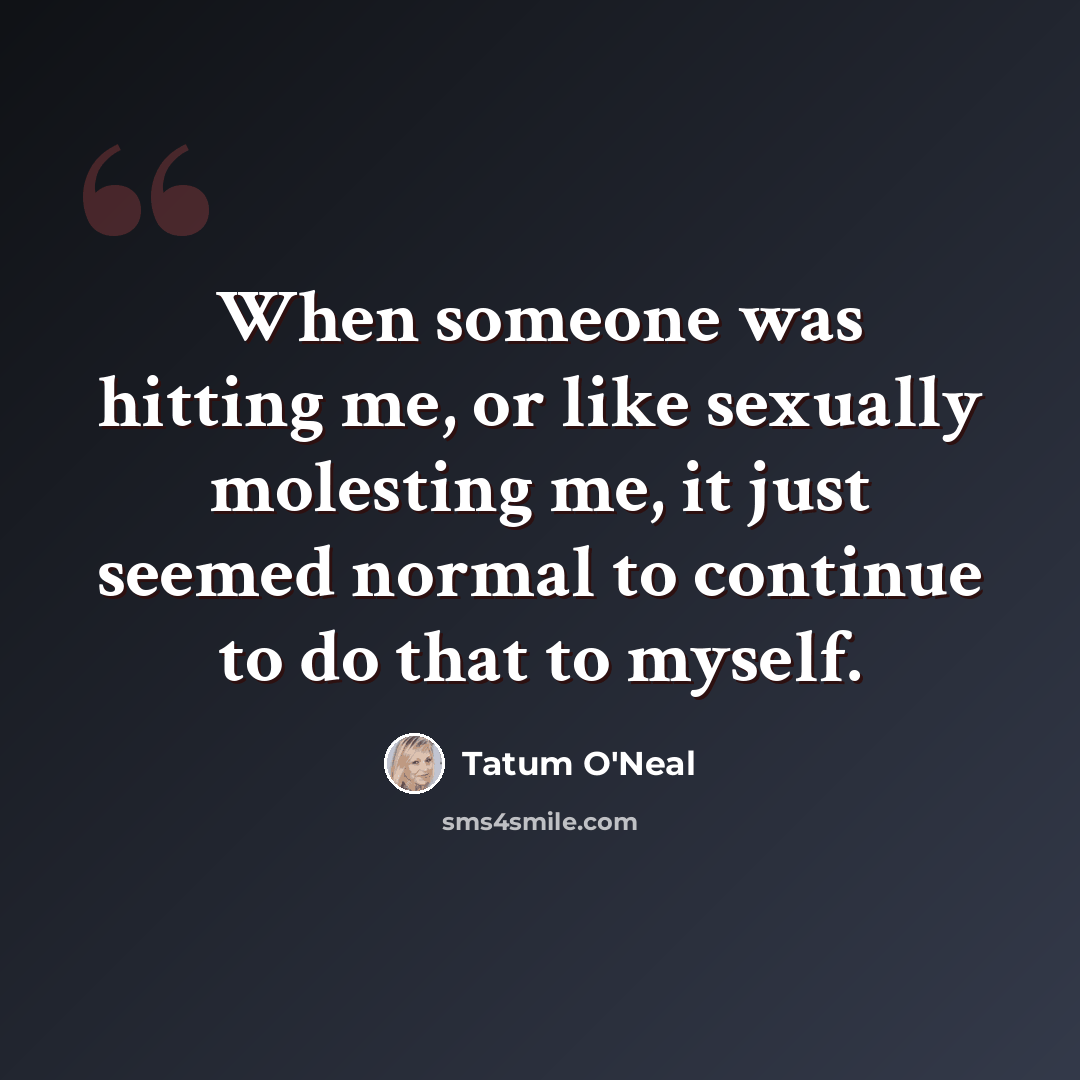 “When someone was hitting me, or like sexually molesting me, it just seemed normal to continue to do that to myself.” quote by Tatum O'Neal