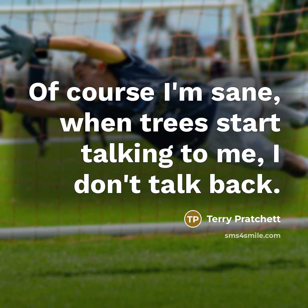 “Of course I'm sane, when trees start talking to me, I don't talk back.” quote by Terry Pratchett