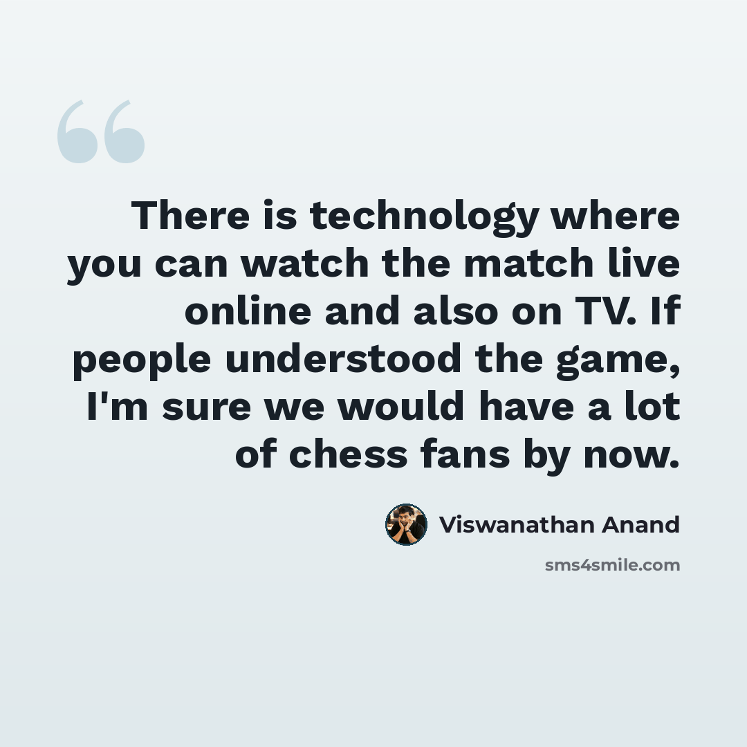 “There is technology where you can watch the match live online and also on TV. If people understood the game, I'm sure we would have a lot of chess fans by now.” quote by Viswanathan Anand