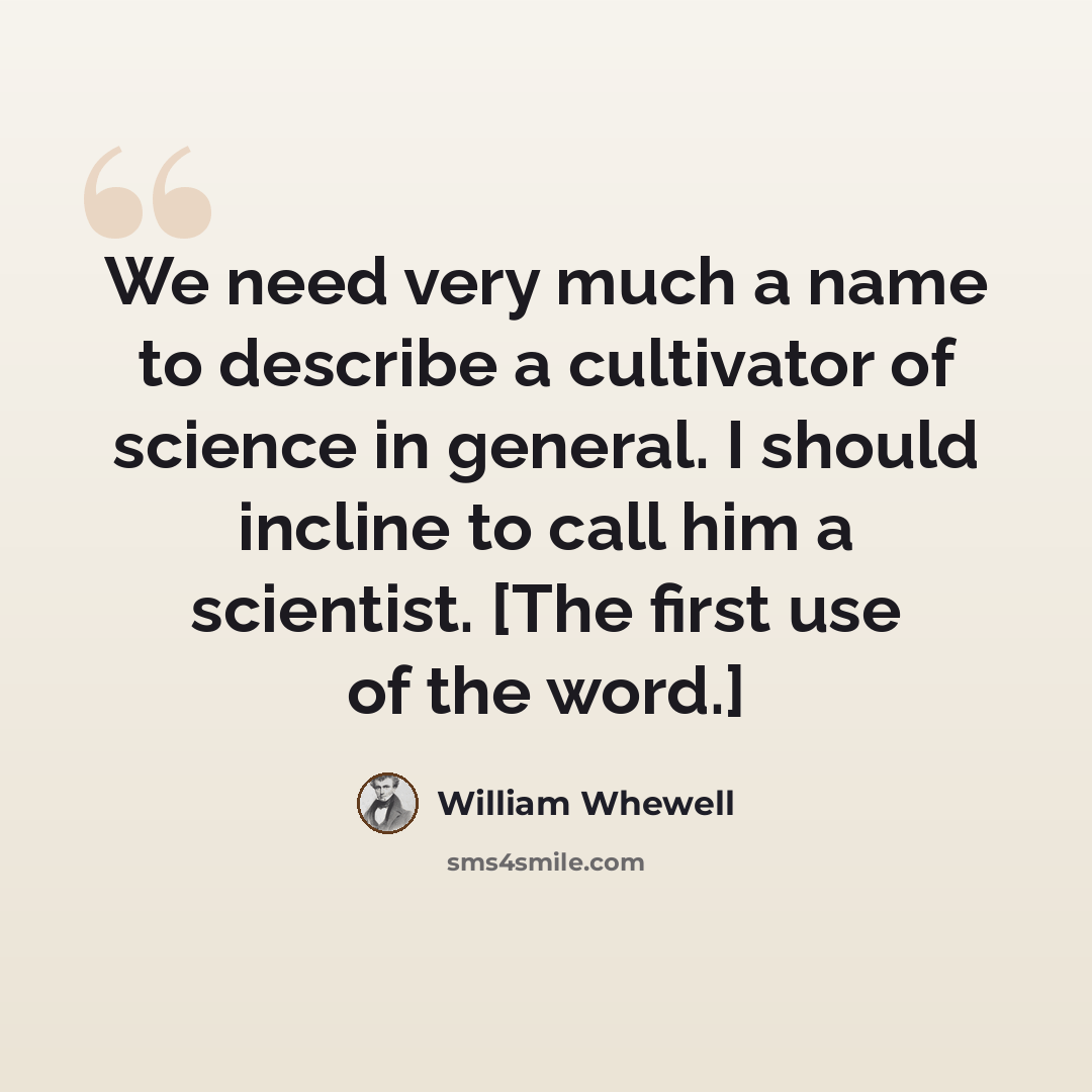 “We need very much a name to describe a cultivator of science in general. I should incline to call him a scientist. [The first use of the word.]” quote by William Whewell