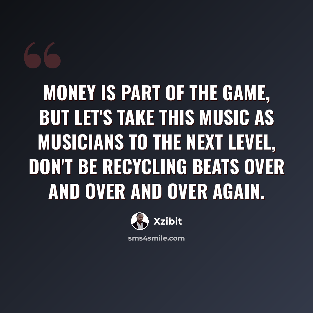 “Money is part of the game, but let's take this music as musicians to the next level, don't be recycling beats over and over and over again.” quote by Xzibit