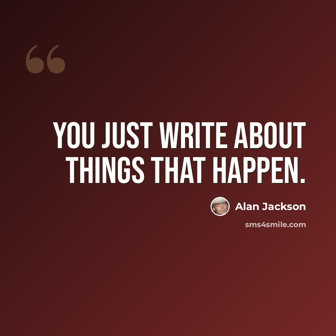 “You just write about things that happen.” quote by Alan Jackson