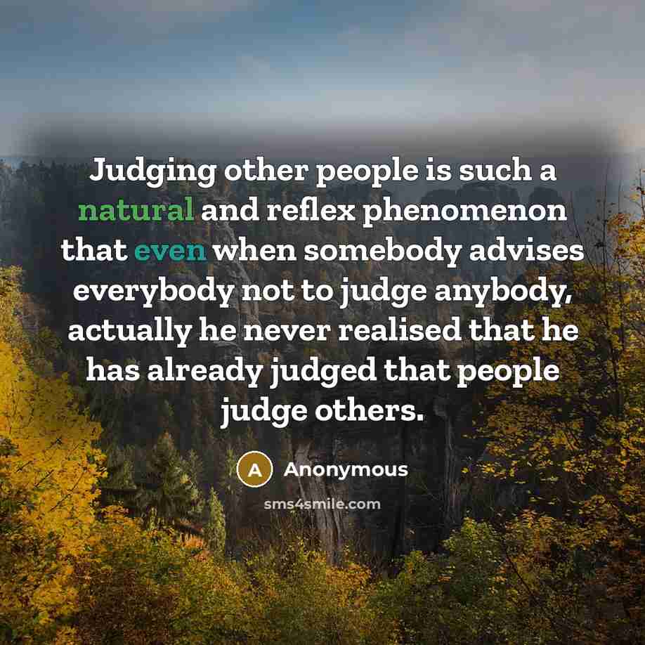 “Judging other people is such a natural and reflex phenomenon that even when somebody advises everybody not to judge anybody, actually he never realised that he has already judged that people judge others.” quote by Anonymous