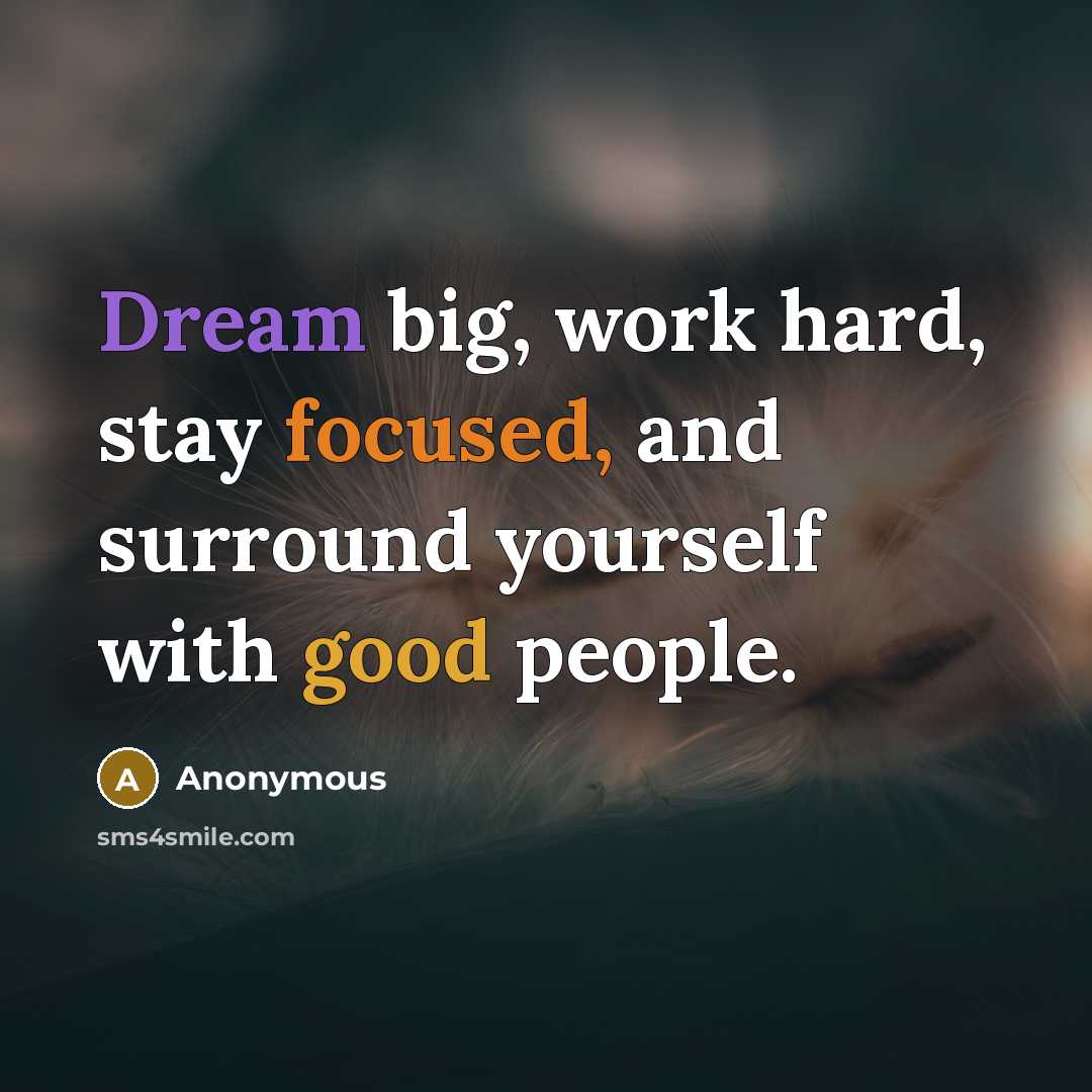 “Dream big, work hard, stay focused, and surround yourself with good people.” quote by Anonymous