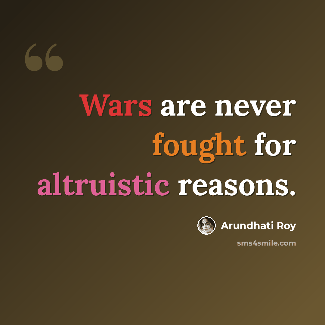 “Wars are never fought for altruistic reasons.” quote by Arundhati Roy