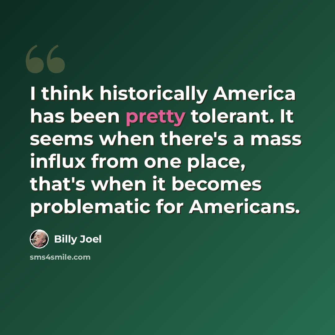“I think historically America has been pretty tolerant. It seems when there's a mass influx from one place, that's when it becomes problematic for Americans.” quote by Billy Joel