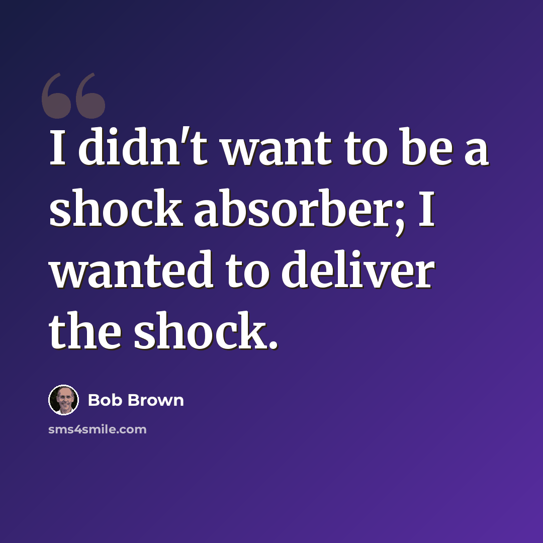 “I didn't want to be a shock absorber; I wanted to deliver the shock.” quote by Bob Brown