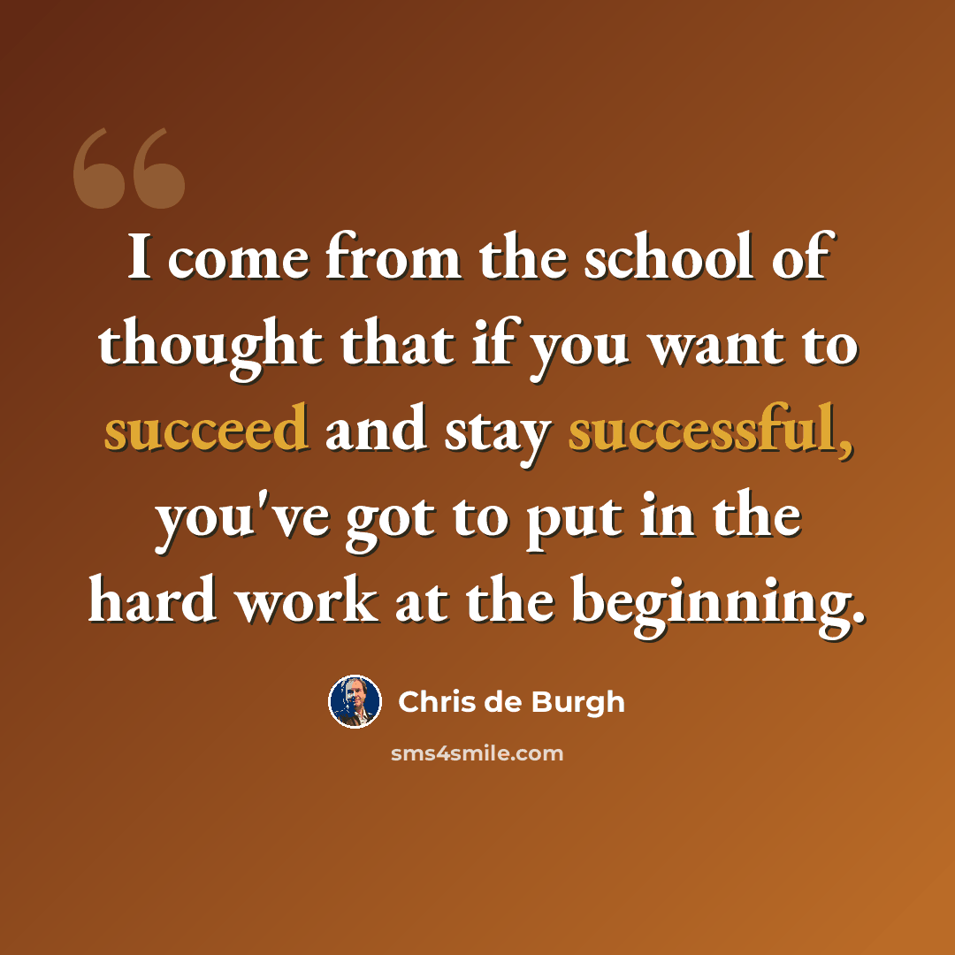 “I come from the school of thought that if you want to succeed and stay successful, you've got to put in the hard work at the beginning.” quote by Chris de Burgh