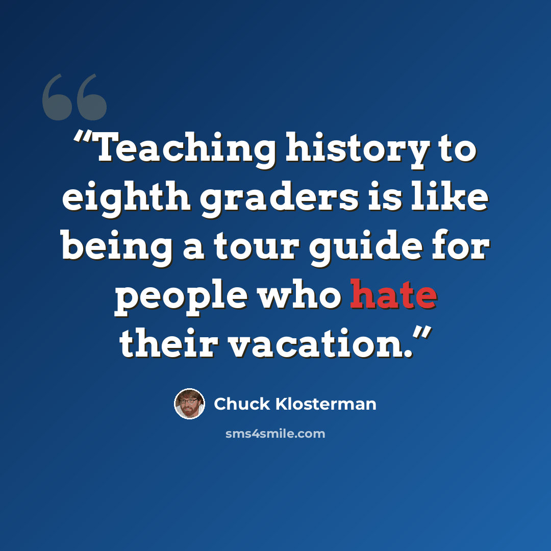 “Teaching history to eighth graders is like being a tour guide for people who hate their vacation.” quote by Chuck Klosterman