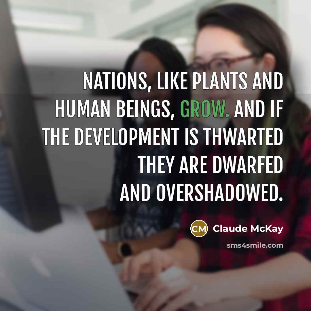 “Nations, like plants and human beings, grow. And if the development is thwarted they are dwarfed and overshadowed.” quote by Claude McKay