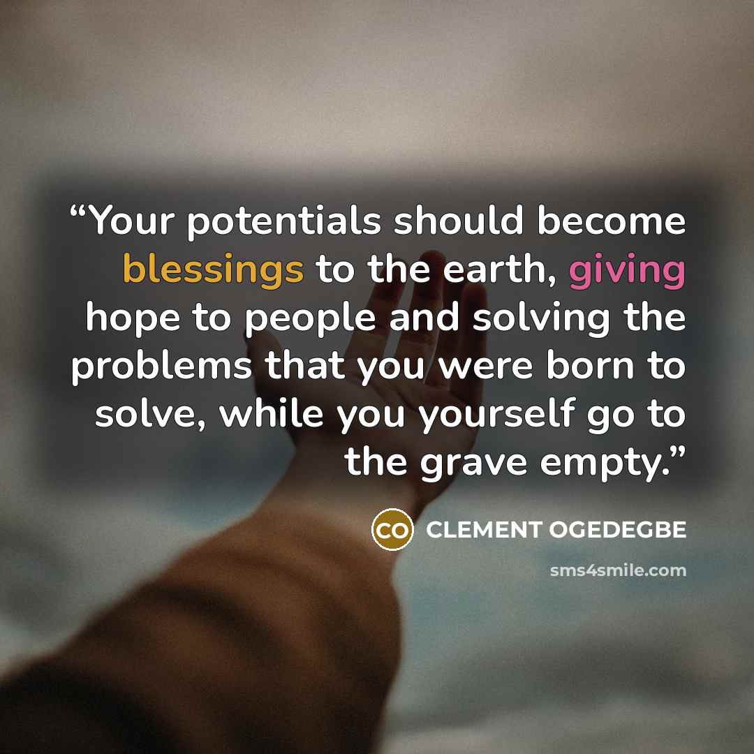 “Your potentials should become blessings to the earth, giving hope to people and solving the problems that you were born to solve, while you yourself go to the grave empty.” quote by CLEMENT OGEDEGBE