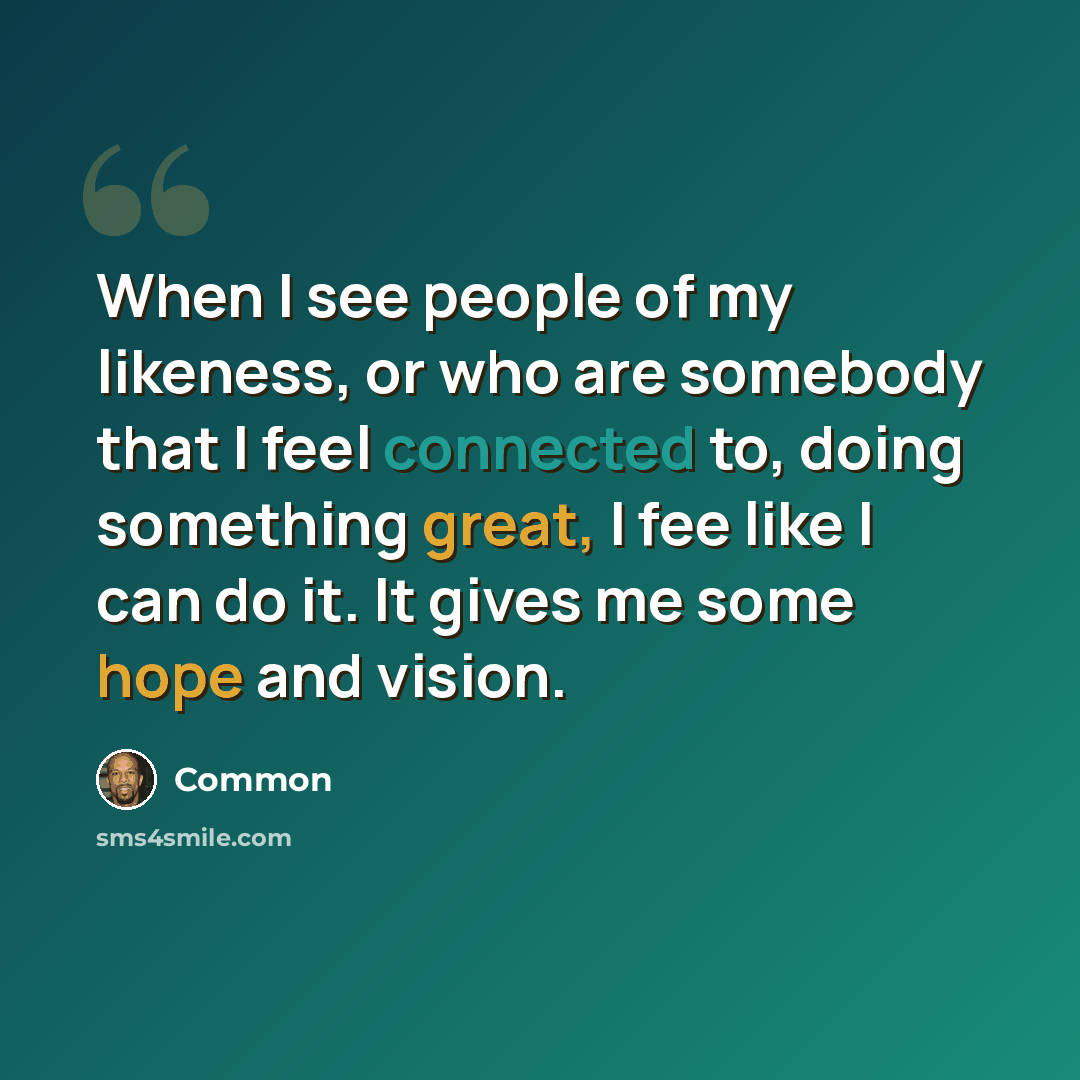 “When I see people of my likeness, or who are somebody that I feel connected to, doing something great, I fee like I can do it. It gives me some hope and vision.” quote by Common