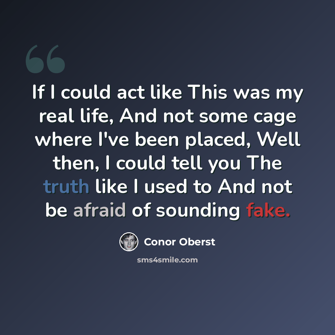 “If I could act like This was my real life, And not some cage where I've been placed, Well then, I could tell you The truth like I used to And not be afraid of sounding fake.” quote by Conor Oberst
