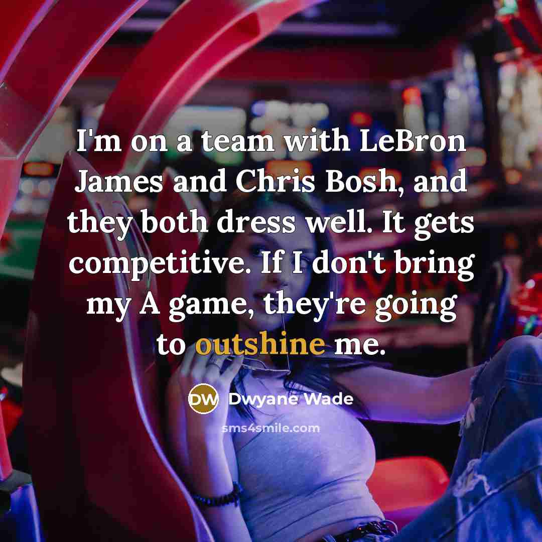 “I'm on a team with LeBron James and Chris Bosh, and they both dress well. It gets competitive. If I don't bring my A game, they're going to outshine me.” quote by Dwyane Wade