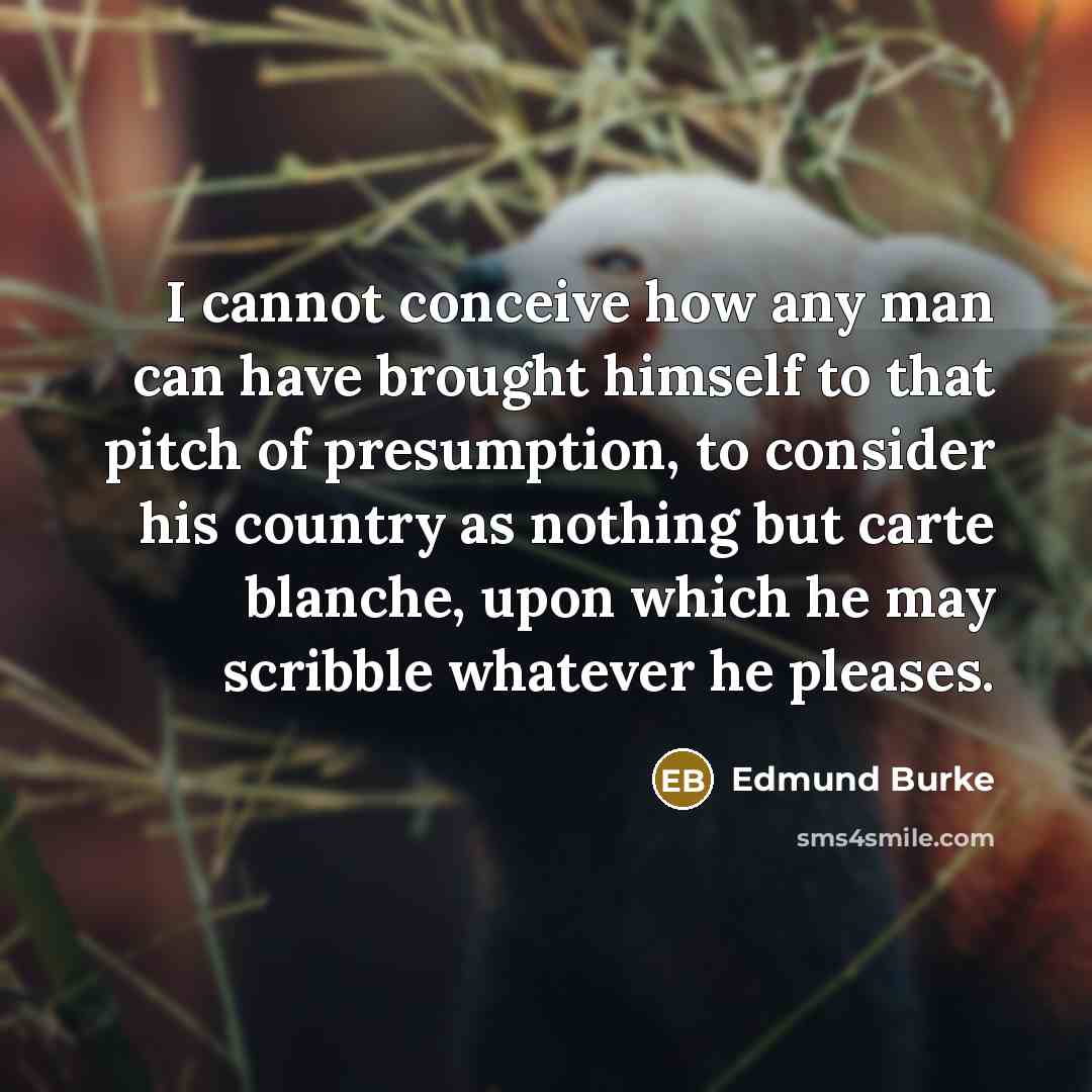 “I cannot conceive how any man can have brought himself to that pitch of presumption, to consider his country as nothing but carte blanche, upon which he may scribble whatever he pleases.” quote by Edmund Burke