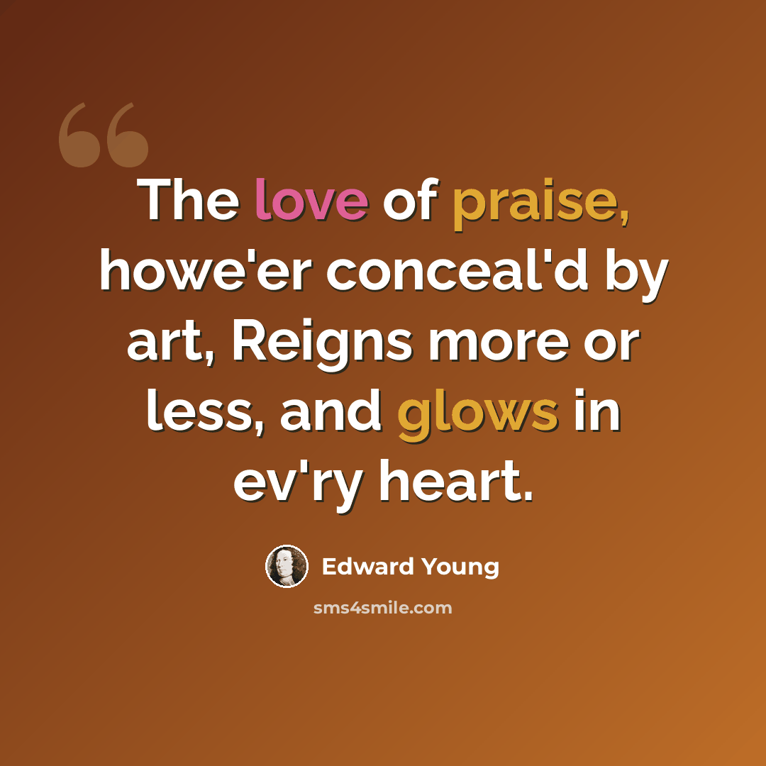 “The love of praise, howe'er conceal'd by art, Reigns more or less, and glows in ev'ry heart.” quote by Edward Young