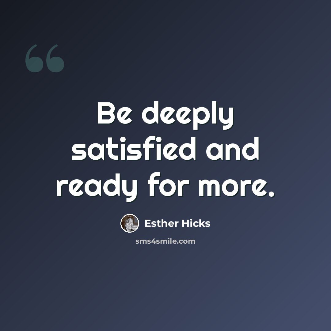 “Be deeply satisfied and ready for more.” quote by Esther Hicks